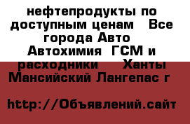 нефтепродукты по доступным ценам - Все города Авто » Автохимия, ГСМ и расходники   . Ханты-Мансийский,Лангепас г.